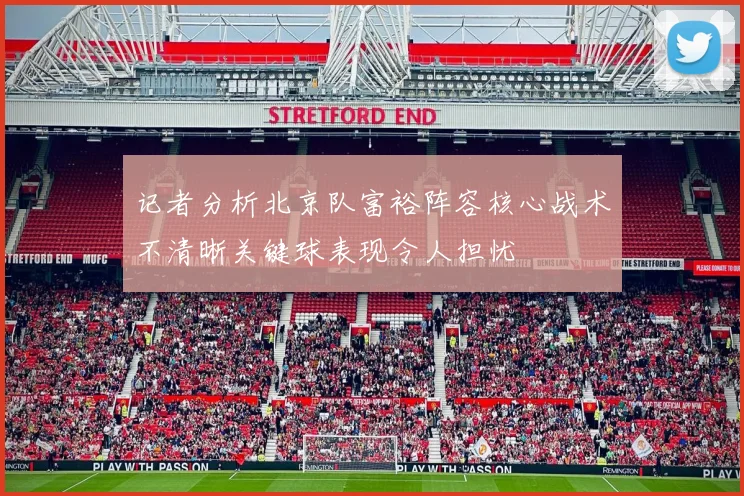 记者分析北京队富裕阵容核心战术不清晰关键球表现令人担忧
