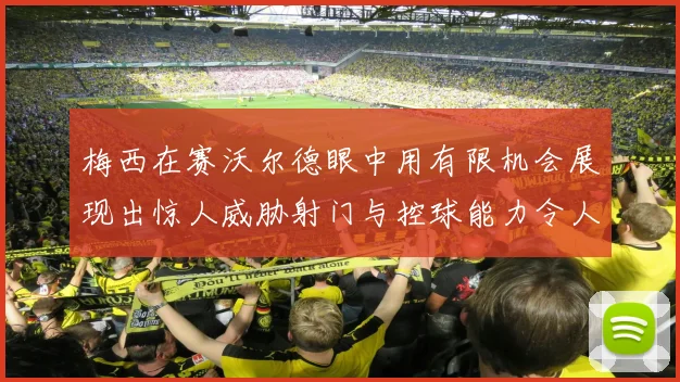 梅西在赛沃尔德眼中用有限机会展现出惊人威胁射门与控球能力令人赞叹