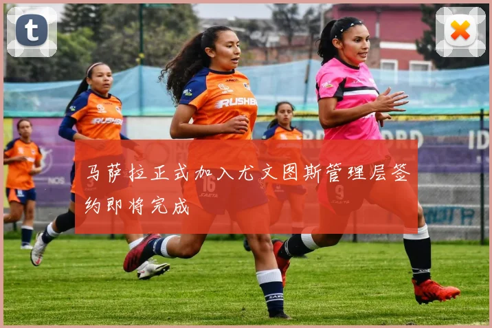 马萨拉正式加入尤文图斯管理层签约即将完成