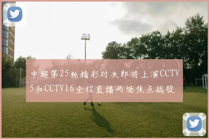 中超第25轮精彩对决即将上演CCTV5和CCTV16全程直播两场焦点战役