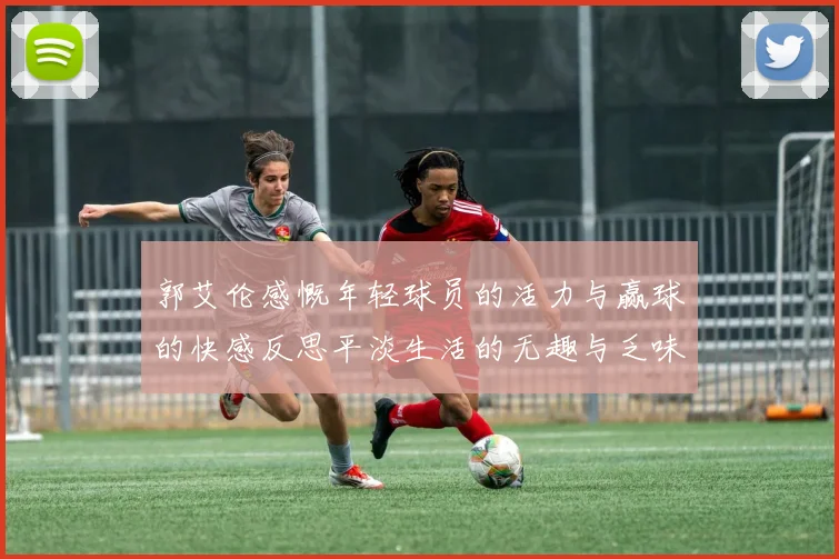 郭艾伦感慨年轻球员的活力与赢球的快感反思平淡生活的无趣与乏味