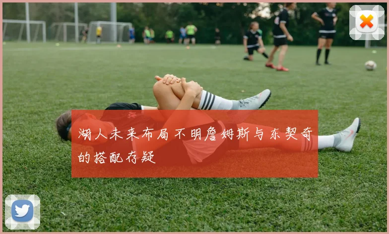 湖人未来布局不明詹姆斯与东契奇的搭配存疑