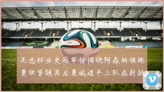 足总杯历史冠军榜揭晓阿森纳领跑曼联紧随其后曼城追平三队成新挑战