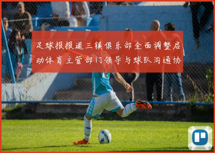 足球报报道三镇俱乐部全面调整启动体育主管部门领导与球队沟通协商