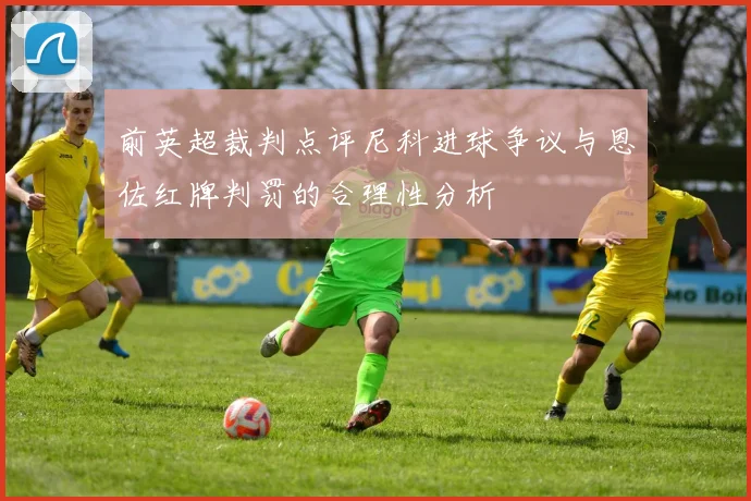 前英超裁判点评尼科进球争议与恩佐红牌判罚的合理性分析