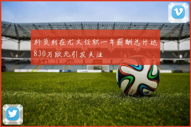 科莫利在尤文任职一年薪酬总计达830万欧元引发关注