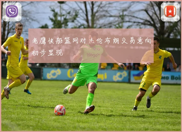 老鹰快船篮网对杰伦布朗交易意向初步显现