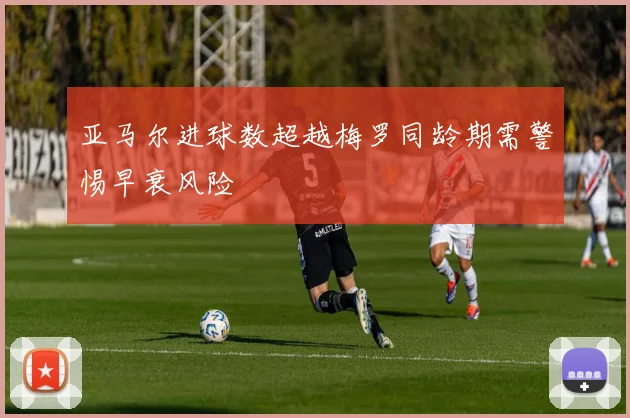 亚马尔进球数超越梅罗同龄期需警惕早衰风险