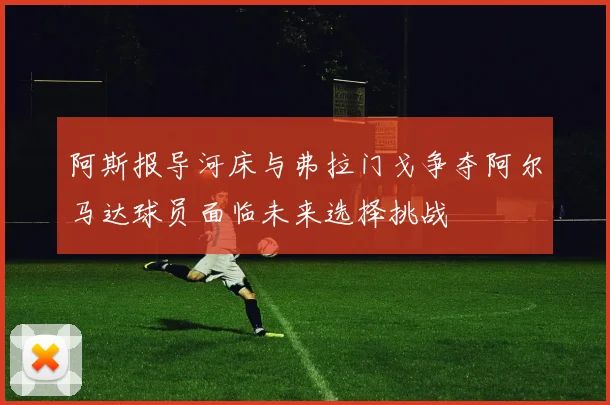 阿斯报导河床与弗拉门戈争夺阿尔马达球员面临未来选择挑战