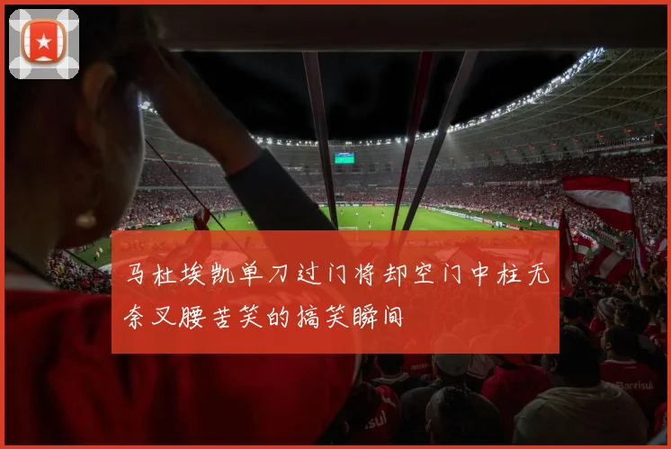 马杜埃凯单刀过门将却空门中柱无奈叉腰苦笑的搞笑瞬间