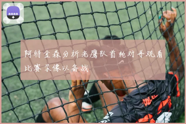 阿特金森分析老鹰队首轮对手观看比赛录像以备战