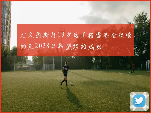 尤文图斯与19岁边卫格雷洛洽谈续约至2028年希望续约成功
