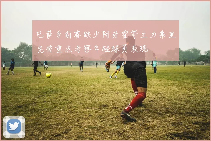 巴萨季前赛缺少阿劳霍等主力弗里克将重点考察年轻球员表现