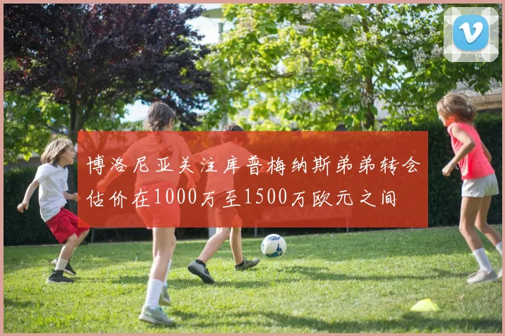 博洛尼亚关注库普梅纳斯弟弟转会估价在1000万至1500万欧元之间