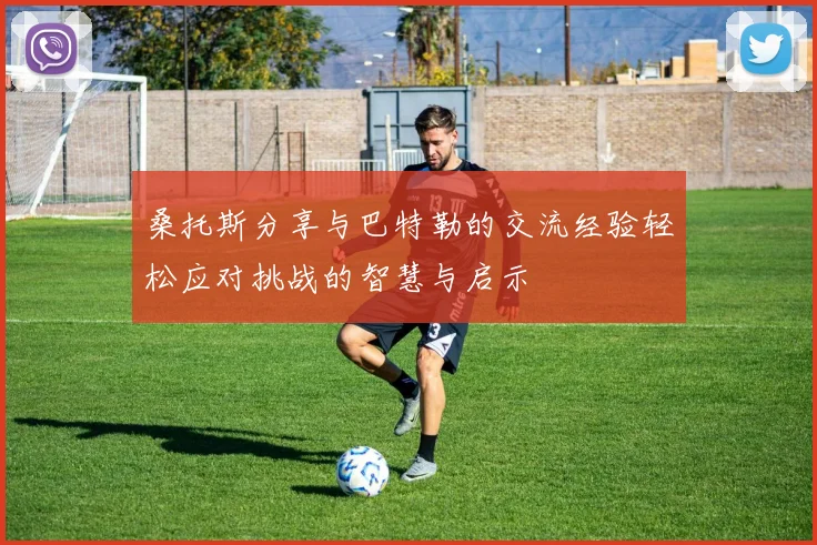 桑托斯分享与巴特勒的交流经验轻松应对挑战的智慧与启示
