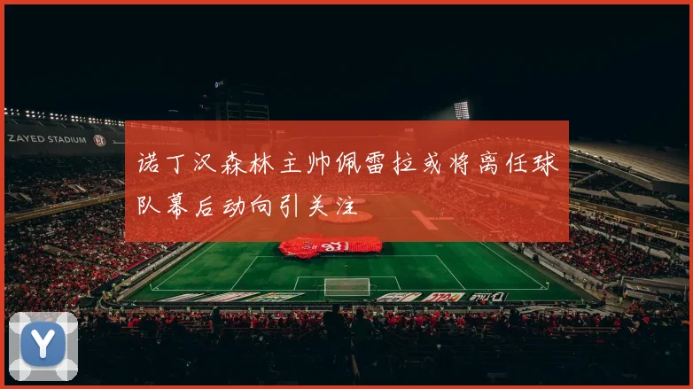 诺丁汉森林主帅佩雷拉或将离任球队幕后动向引关注