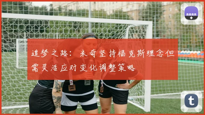 追梦之路：米奇坚持福克斯理念但需灵活应对变化调整策略