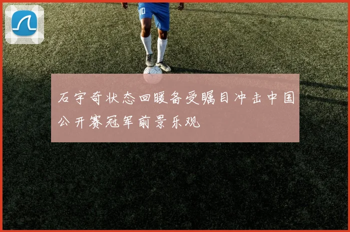石宇奇状态回暖备受瞩目冲击中国公开赛冠军前景乐观