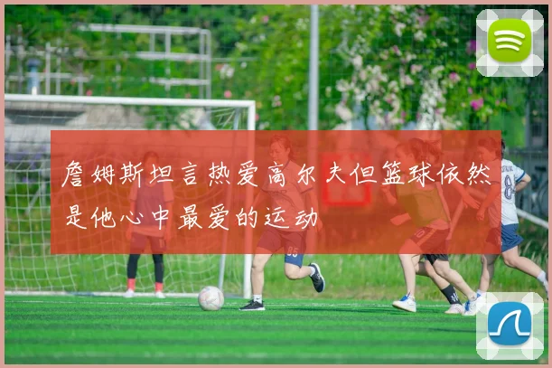 詹姆斯坦言热爱高尔夫但篮球依然是他心中最爱的运动
