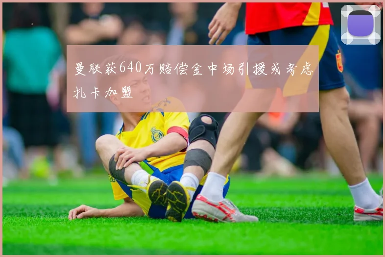 曼联获640万赔偿金中场引援或考虑扎卡加盟