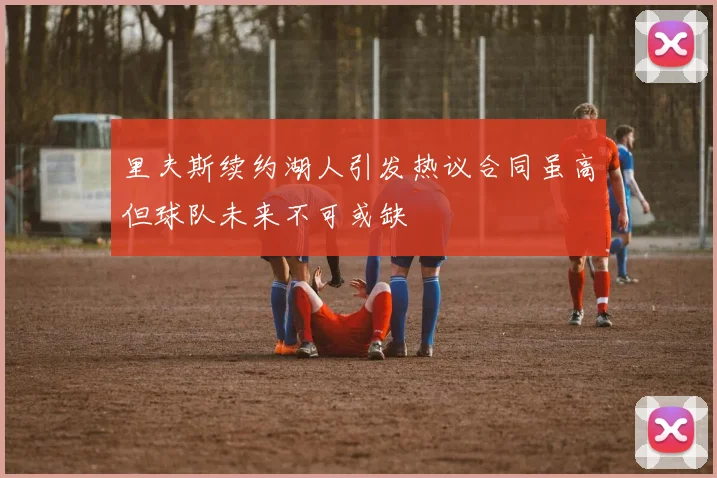 里夫斯续约湖人引发热议合同虽高但球队未来不可或缺