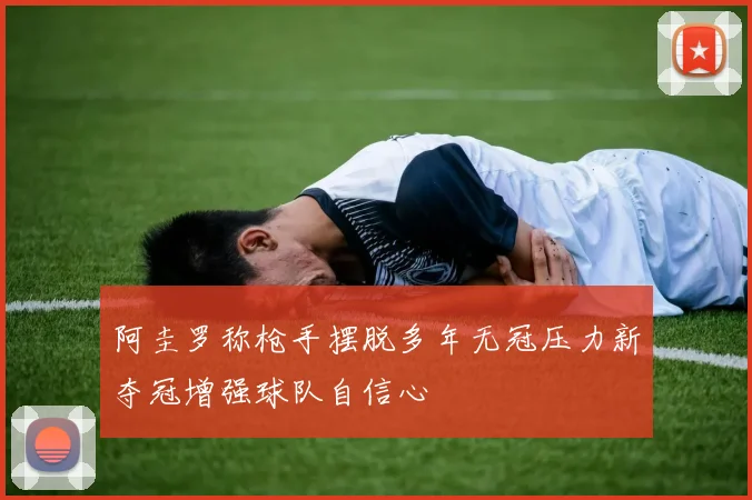 阿圭罗称枪手摆脱多年无冠压力新夺冠增强球队自信心