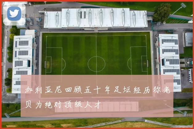 加利亚尼回顾五十年足坛经历称老贝为绝对顶级人才