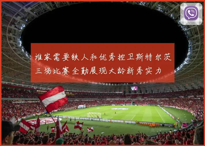 谁家需要铁人和优秀控卫斯特尔茨三场比赛全勤展现大龄新秀实力