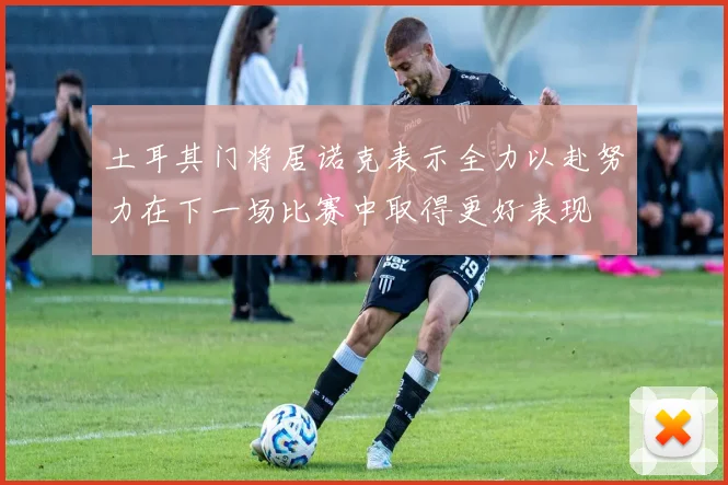 土耳其门将居诺克表示全力以赴努力在下一场比赛中取得更好表现