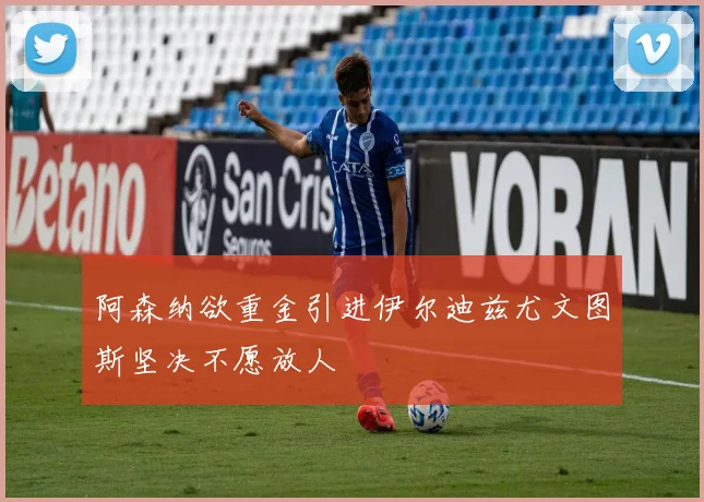 阿森纳欲重金引进伊尔迪兹尤文图斯坚决不愿放人