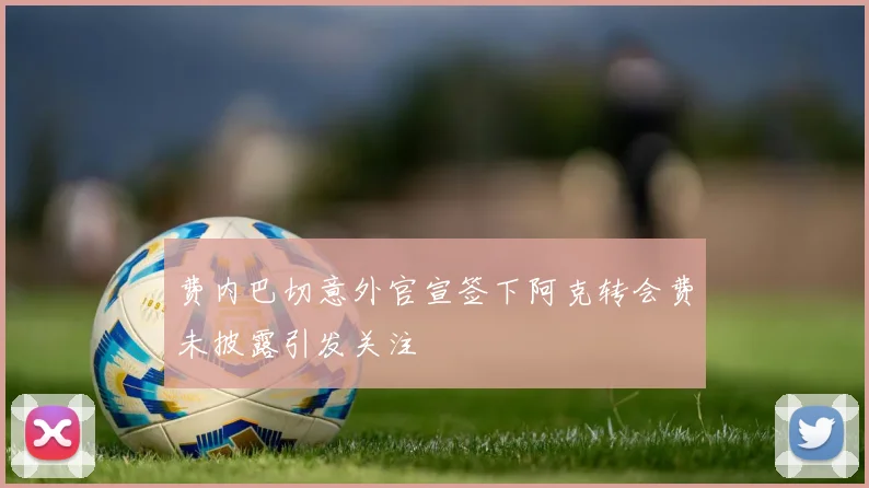 费内巴切意外官宣签下阿克转会费未披露引发关注