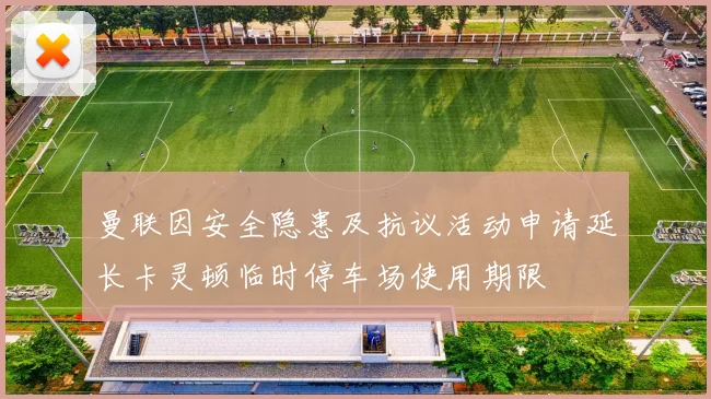 曼联因安全隐患及抗议活动申请延长卡灵顿临时停车场使用期限