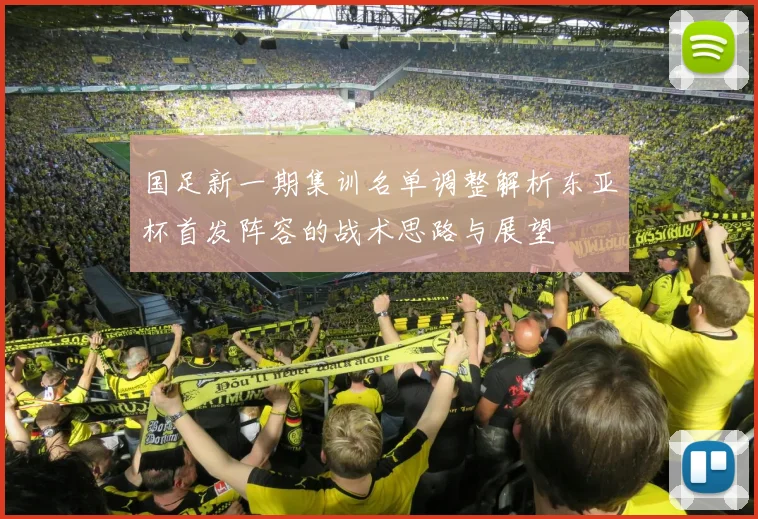 国足新一期集训名单调整解析东亚杯首发阵容的战术思路与展望