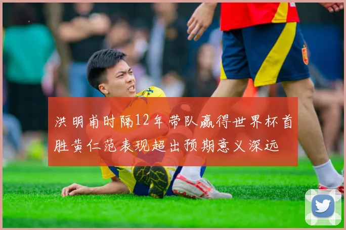 洪明甫时隔12年带队赢得世界杯首胜黄仁范表现超出预期意义深远