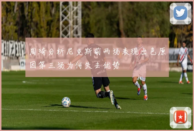 周琦分析尼克斯前两场表现出色原因第三场为何失去优势