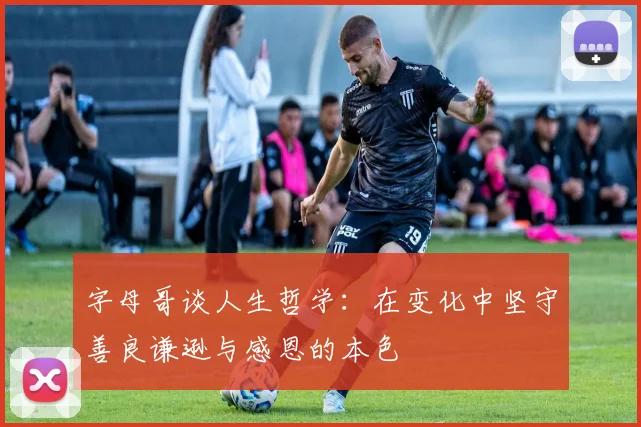 字母哥谈人生哲学：在变化中坚守善良谦逊与感恩的本色