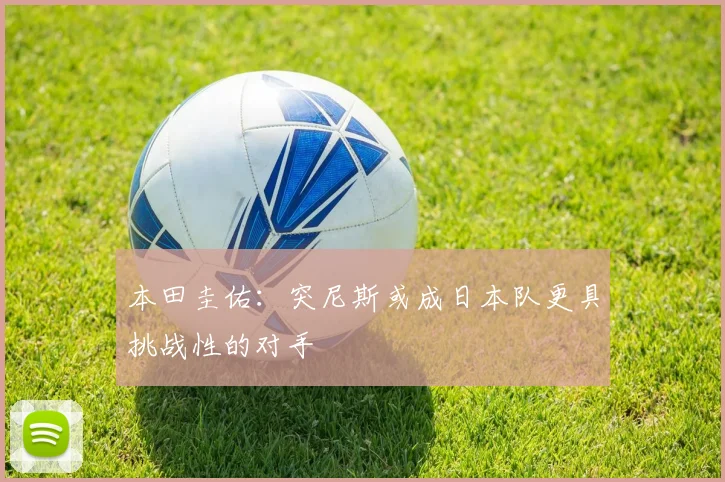 本田圭佑：突尼斯或成日本队更具挑战性的对手