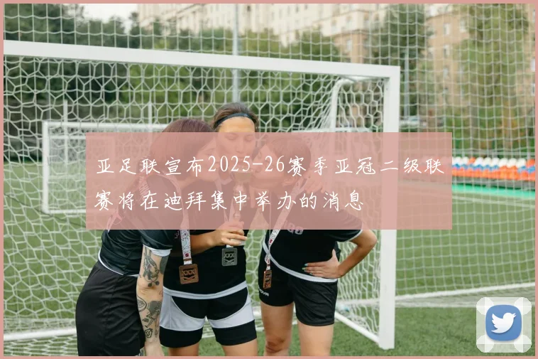 亚足联宣布2025-26赛季亚冠二级联赛将在迪拜集中举办的消息