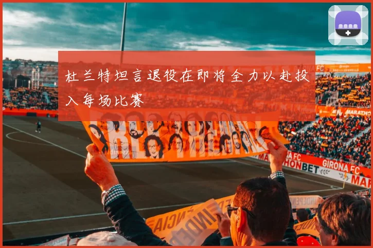 杜兰特坦言退役在即将全力以赴投入每场比赛